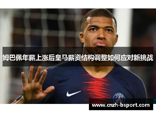 姆巴佩年薪上涨后皇马薪资结构调整如何应对新挑战 姆巴佩年薪上涨后皇马薪资结构调整如何应对新挑战