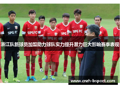 浙江队新球员加盟助力球队实力提升潜力巨大影响赛季表现