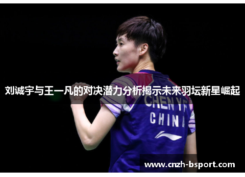 刘诚宇与王一凡的对决潜力分析揭示未来羽坛新星崛起