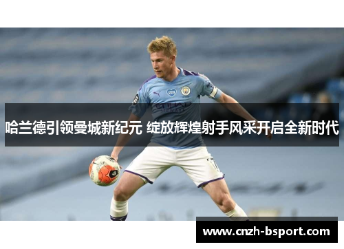 哈兰德引领曼城新纪元 绽放辉煌射手风采开启全新时代