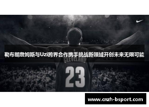 勒布朗詹姆斯与Uzi跨界合作携手挑战新领域开创未来无限可能