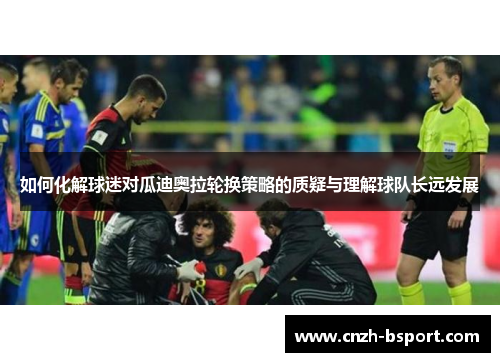 如何化解球迷对瓜迪奥拉轮换策略的质疑与理解球队长远发展