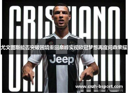 尤文图斯能否突破困境重回巅峰实现欧冠梦想再度问鼎荣耀