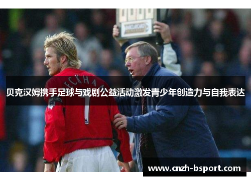 贝克汉姆携手足球与戏剧公益活动激发青少年创造力与自我表达 贝克汉姆携手足球与戏剧公益活动激发青少年创造力与自我表达