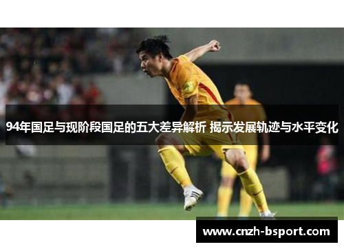 94年国足与现阶段国足的五大差异解析 揭示发展轨迹与水平变化