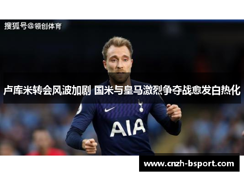 卢库米转会风波加剧 国米与皇马激烈争夺战愈发白热化 卢库米转会风波加剧 国米与皇马激烈争夺战愈发白热化