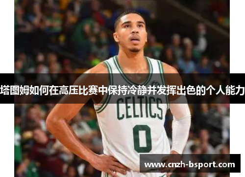 塔图姆如何在高压比赛中保持冷静并发挥出色的个人能力 塔图姆如何在高压比赛中保持冷静并发挥出色的个人能力