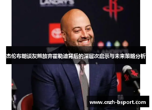 杰伦布朗谈灰熊放弃霍勒迪背后的深层次启示与未来策略分析 杰伦布朗谈灰熊放弃霍勒迪背后的深层次启示与未来策略分析