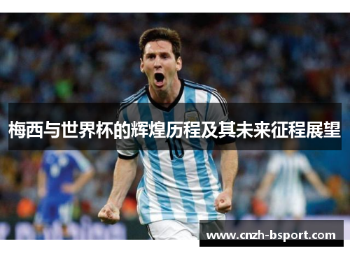 梅西与世界杯的辉煌历程及其未来征程展望
