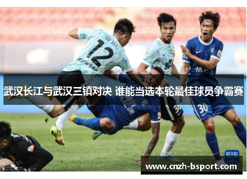 武汉长江与武汉三镇对决 谁能当选本轮最佳球员争霸赛