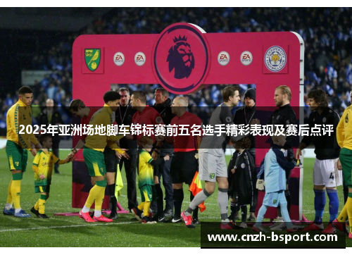 2025年亚洲场地脚车锦标赛前五名选手精彩表现及赛后点评 2025年亚洲场地脚车锦标赛前五名选手精彩表现及赛后点评