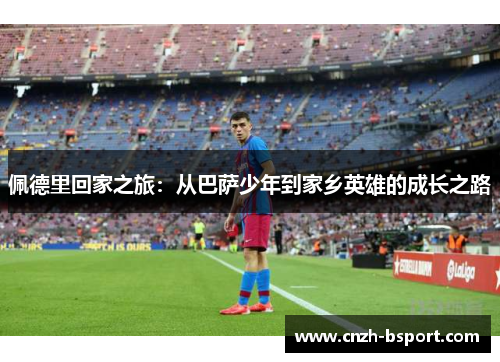 佩德里回家之旅:从巴萨少年到家乡英雄的成长之路 佩德里回家之旅:从巴萨少年到家乡英雄的成长之路