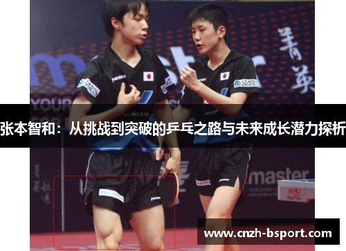 张本智和:从挑战到突破的乒乓之路与未来成长潜力探析 张本智和:从挑战到突破的乒乓之路与未来成长潜力探析