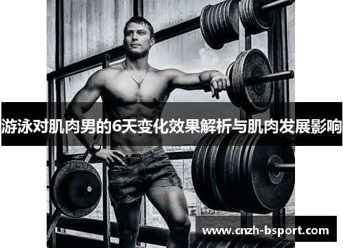 游泳对肌肉男的6天变化效果解析与肌肉发展影响
