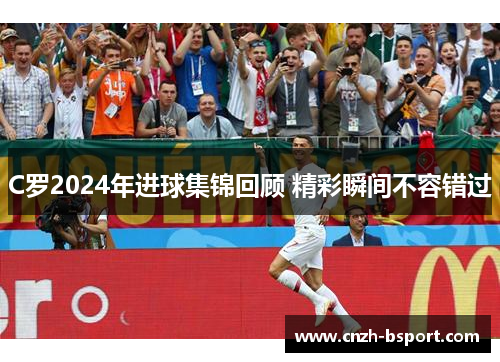 C罗2024年进球集锦回顾 精彩瞬间不容错过 C罗2024年进球集锦回顾 精彩瞬间不容错过
