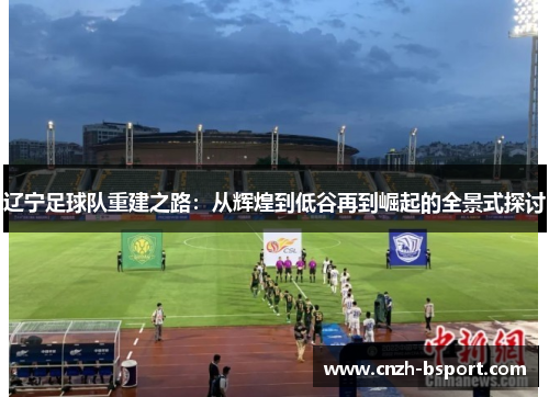 辽宁足球队重建之路:从辉煌到低谷再到崛起的全景式探讨 辽宁足球队重建之路:从辉煌到低谷再到崛起的全景式探讨