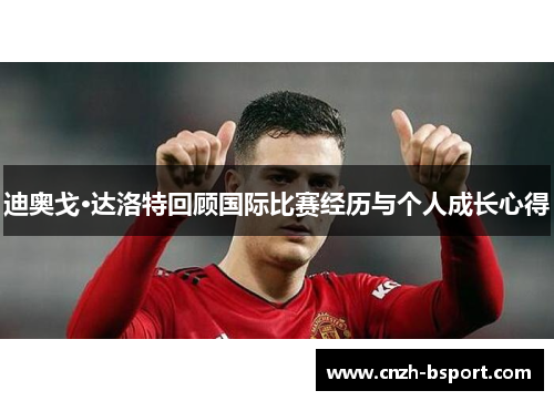迪奥戈·达洛特回顾国际比赛经历与个人成长心得 迪奥戈·达洛特回顾国际比赛经历与个人成长心得