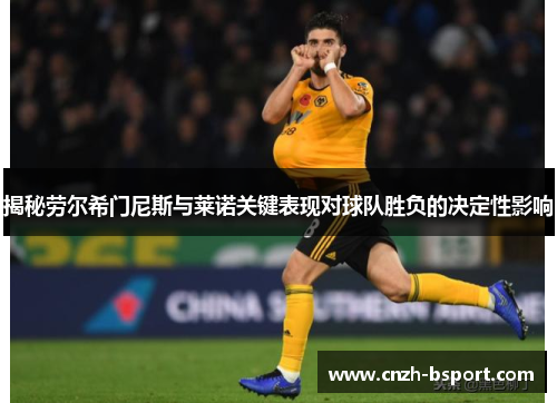 揭秘劳尔希门尼斯与莱诺关键表现对球队胜负的决定性影响 揭秘劳尔希门尼斯与莱诺关键表现对球队胜负的决定性影响