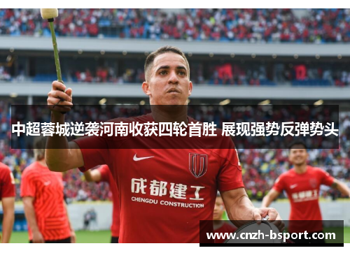 中超蓉城逆袭河南收获四轮首胜 展现强势反弹势头