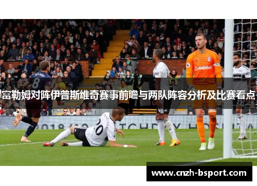 富勒姆对阵伊普斯维奇赛事前瞻与两队阵容分析及比赛看点 富勒姆对阵伊普斯维奇赛事前瞻与两队阵容分析及比赛看点