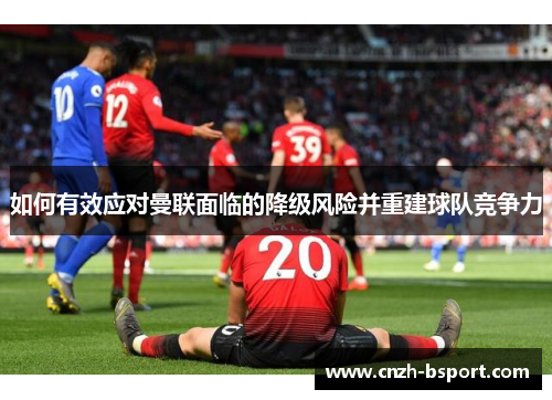 如何有效应对曼联面临的降级风险并重建球队竞争力 如何有效应对曼联面临的降级风险并重建球队竞争力