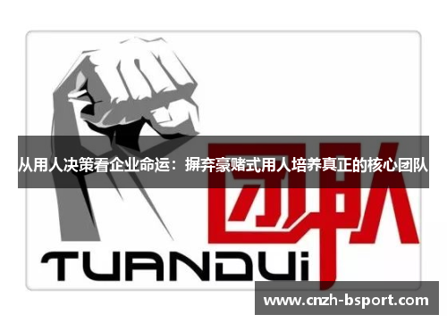 从用人决策看企业命运:摒弃豪赌式用人培养真正的核心团队 从用人决策看企业命运:摒弃豪赌式用人培养真正的核心团队