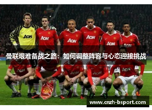 曼联艰难备战之路：如何调整阵容与心态迎接挑战