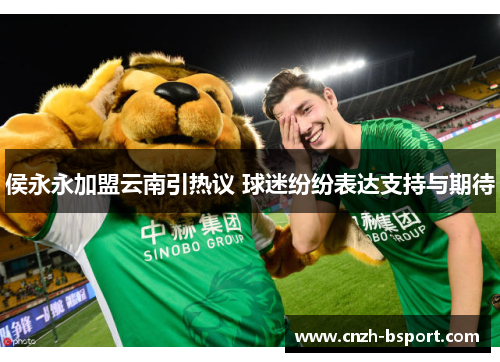 侯永永加盟云南引热议 球迷纷纷表达支持与期待 侯永永加盟云南引热议 球迷纷纷表达支持与期待