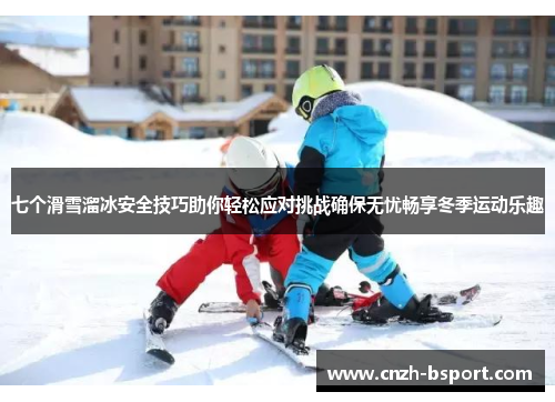 七个滑雪溜冰安全技巧助你轻松应对挑战确保无忧畅享冬季运动乐趣