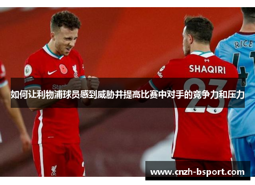 如何让利物浦球员感到威胁并提高比赛中对手的竞争力和压力