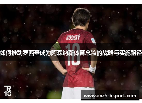 如何推动罗西基成为阿森纳新体育总监的战略与实施路径 如何推动罗西基成为阿森纳新体育总监的战略与实施路径