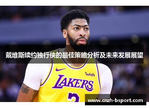 戴维斯续约独行侠的最佳策略分析及未来发展展望 戴维斯续约独行侠的最佳策略分析及未来发展展望