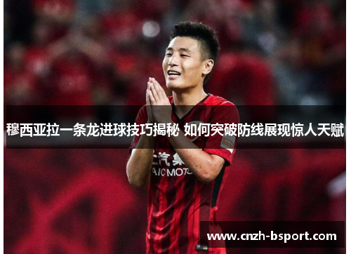 穆西亚拉一条龙进球技巧揭秘 如何突破防线展现惊人天赋 穆西亚拉一条龙进球技巧揭秘 如何突破防线展现惊人天赋