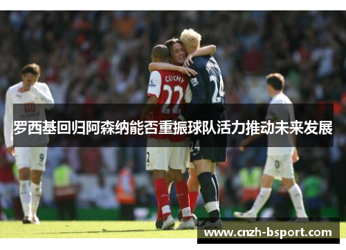 罗西基回归阿森纳能否重振球队活力推动未来发展