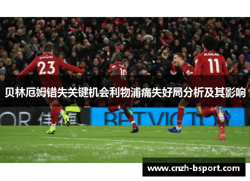 贝林厄姆错失关键机会利物浦痛失好局分析及其影响 贝林厄姆错失关键机会利物浦痛失好局分析及其影响