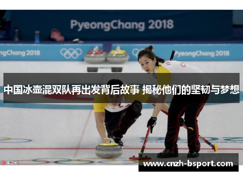 中国冰壶混双队再出发背后故事 揭秘他们的坚韧与梦想 中国冰壶混双队再出发背后故事 揭秘他们的坚韧与梦想