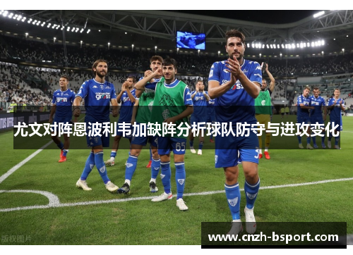 尤文对阵恩波利韦加缺阵分析球队防守与进攻变化 尤文对阵恩波利韦加缺阵分析球队防守与进攻变化