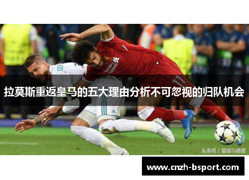 拉莫斯重返皇马的五大理由分析不可忽视的归队机会 拉莫斯重返皇马的五大理由分析不可忽视的归队机会
