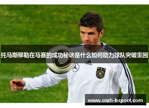 托马斯穆勒在马赛的成功秘诀是什么如何助力球队突破重围