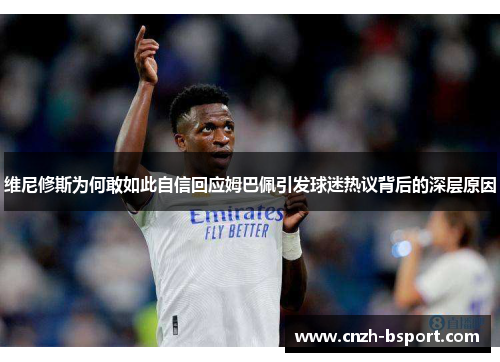 维尼修斯为何敢如此自信回应姆巴佩引发球迷热议背后的深层原因