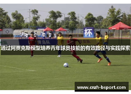 通过阿贾克斯模型培养青年球员技能的有效路径与实践探索