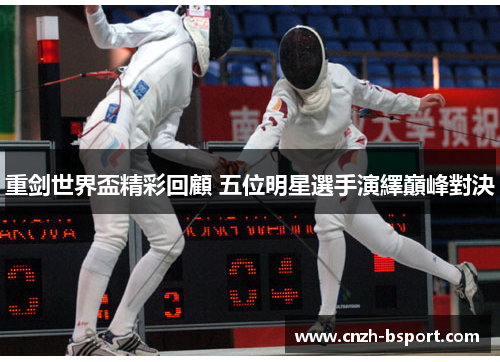 重剑世界盃精彩回顧 五位明星選手演繹巔峰對決