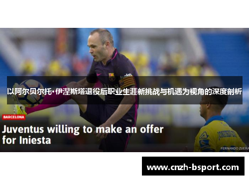以阿尔贝尔托·伊涅斯塔退役后职业生涯新挑战与机遇为视角的深度剖析 以阿尔贝尔托·伊涅斯塔退役后职业生涯新挑战与机遇为视角的深度剖析