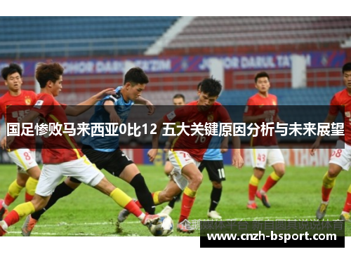 国足惨败马来西亚0比12 五大关键原因分析与未来展望
