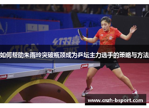 如何帮助朱雨玲突破瓶颈成为乒坛主力选手的策略与方法