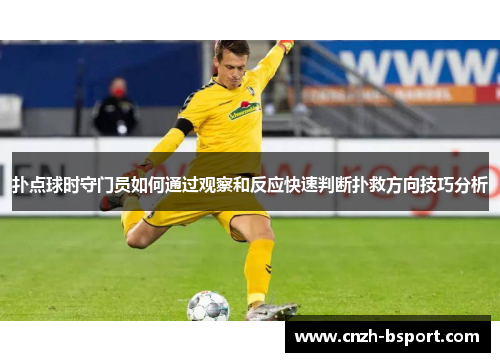 扑点球时守门员如何通过观察和反应快速判断扑救方向技巧分析 扑点球时守门员如何通过观察和反应快速判断扑救方向技巧分析