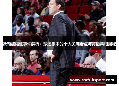 沃顿被驱逐事件解析:球迷眼中的十大关键看点与背后真相揭秘 沃顿被驱逐事件解析:球迷眼中的十大关键看点与背后真相揭秘