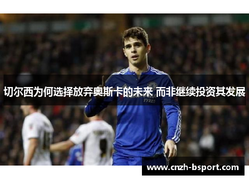 切尔西为何选择放弃奥斯卡的未来 而非继续投资其发展