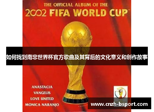 如何找到南非世界杯官方歌曲及其背后的文化意义和创作故事