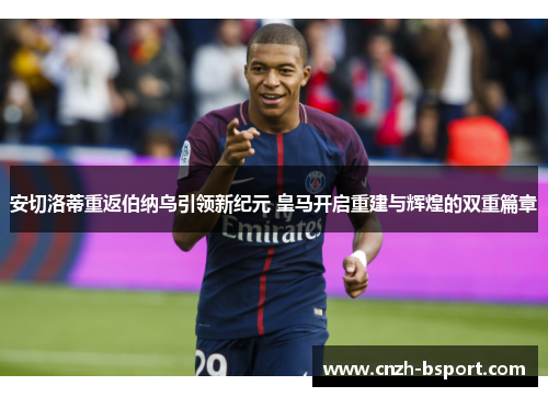 安切洛蒂重返伯纳乌引领新纪元 皇马开启重建与辉煌的双重篇章
